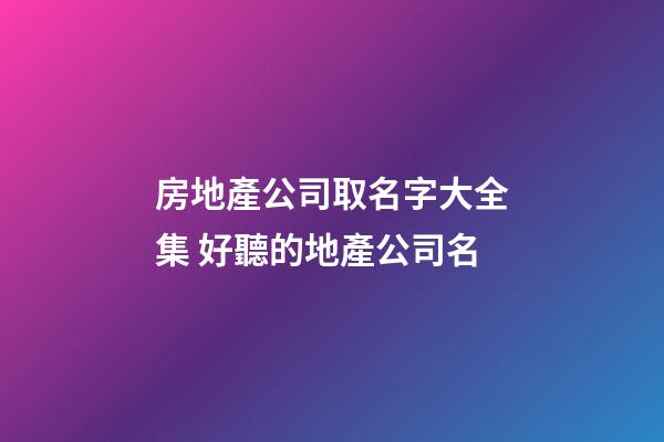 房地產公司取名字大全集 好聽的地產公司名